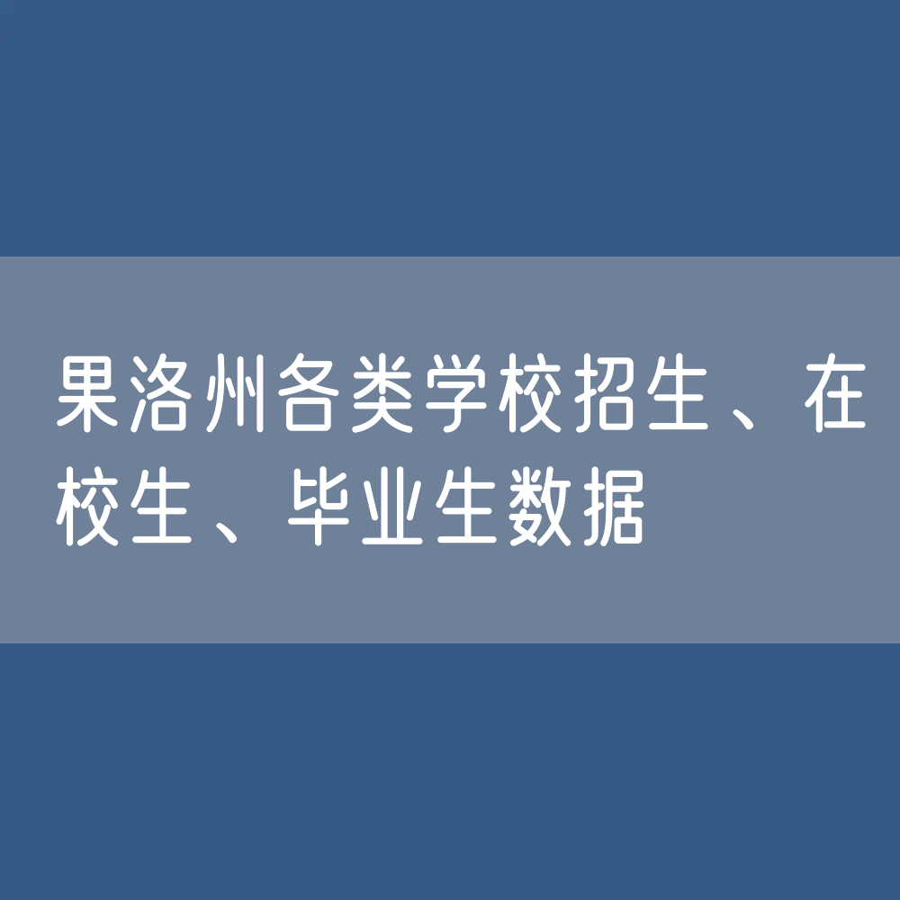 果洛州各类学校招生、在校生、毕业生数据