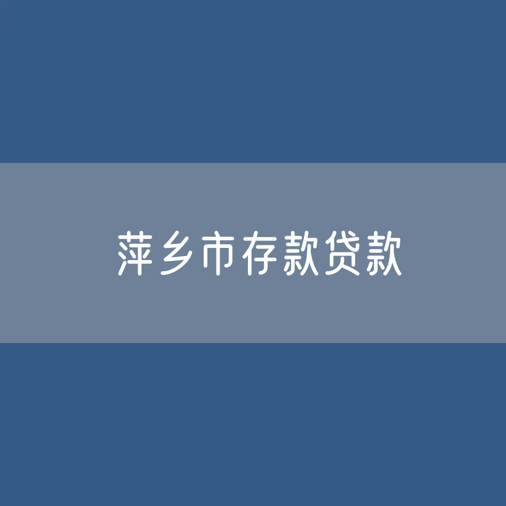 萍乡市存款、贷款余额是多少？
