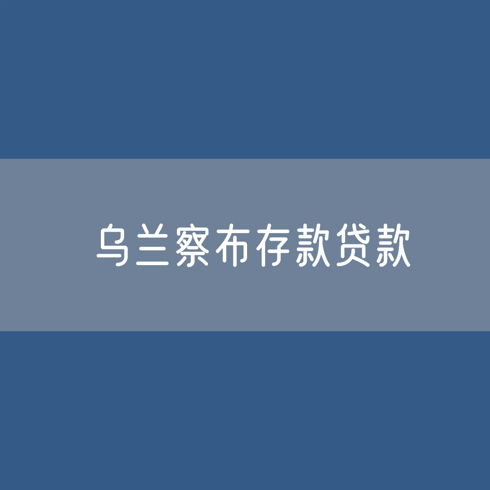 乌兰察布存款、贷款余额是多少？