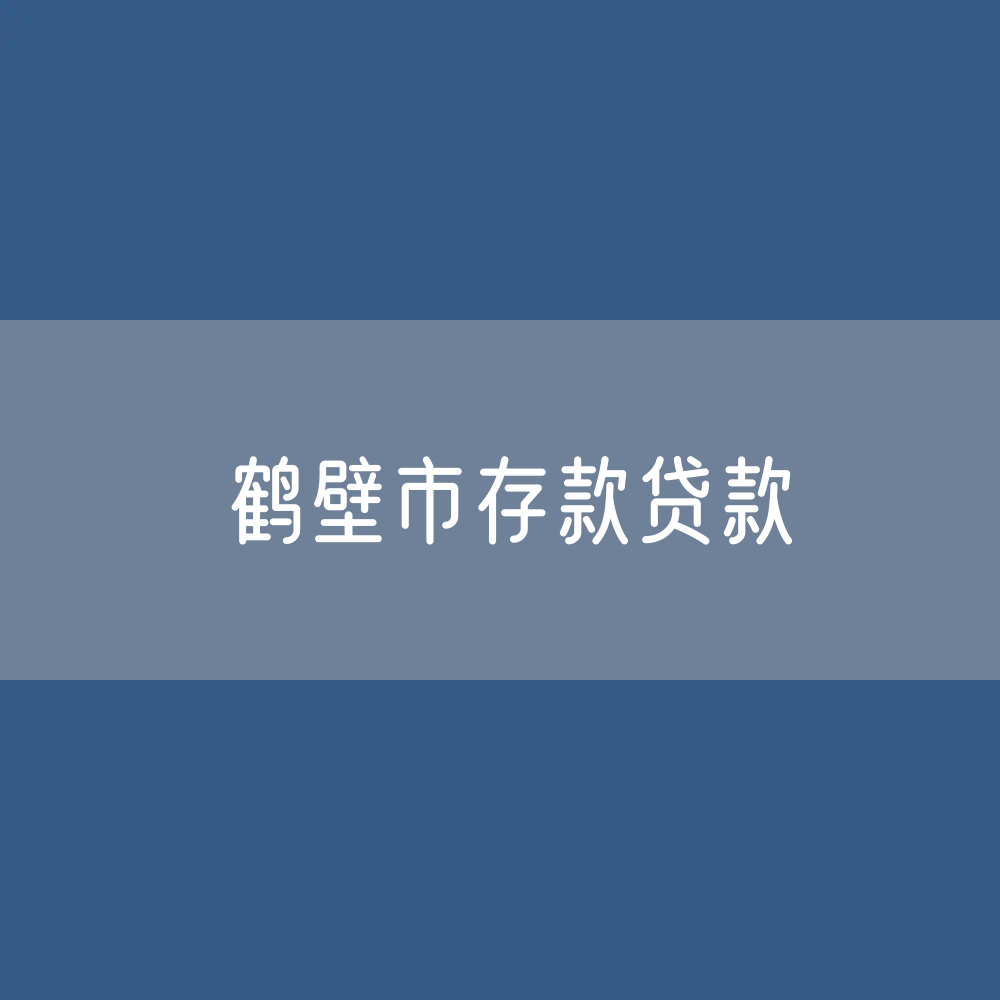 鹤壁市存款、贷款余额是多少？