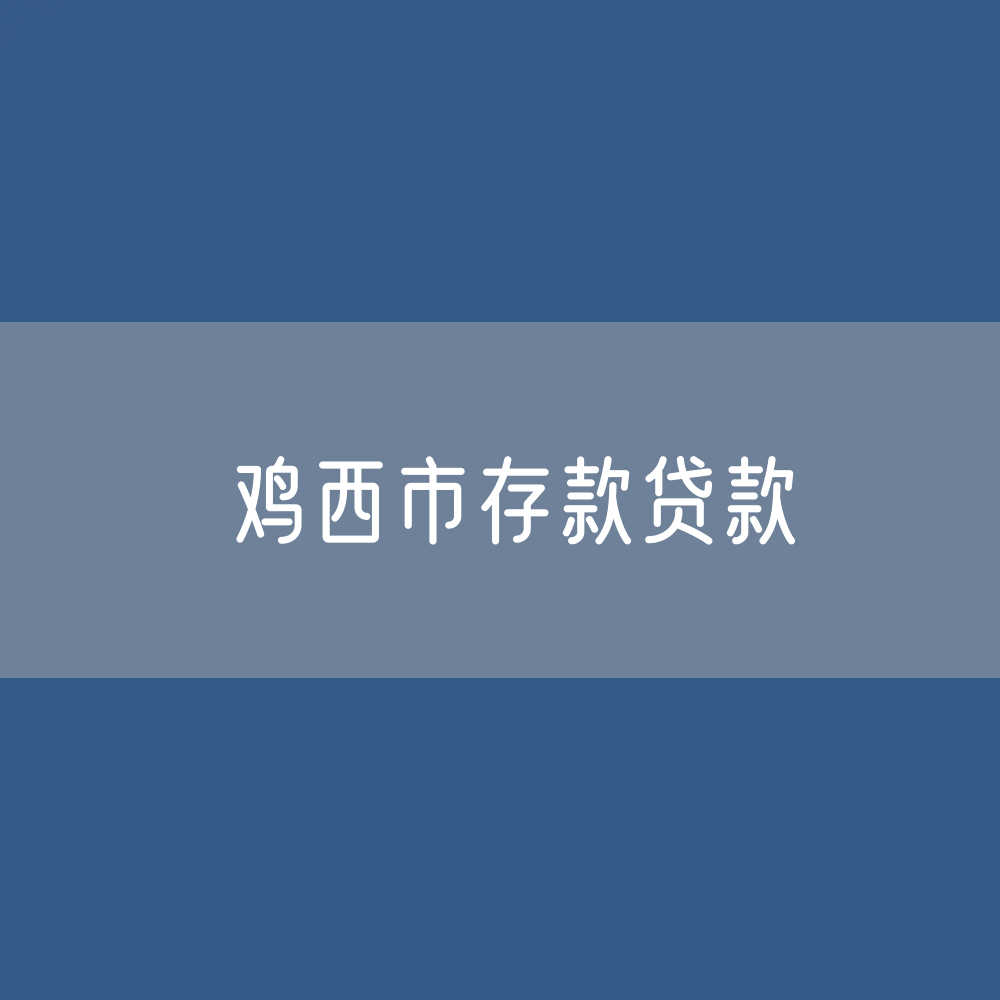 鸡西市存款、贷款余额是多少？