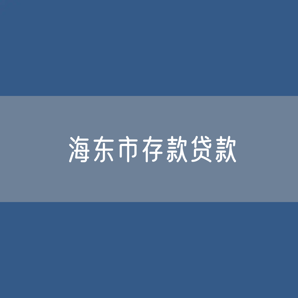 海东市存款、贷款余额是多少？