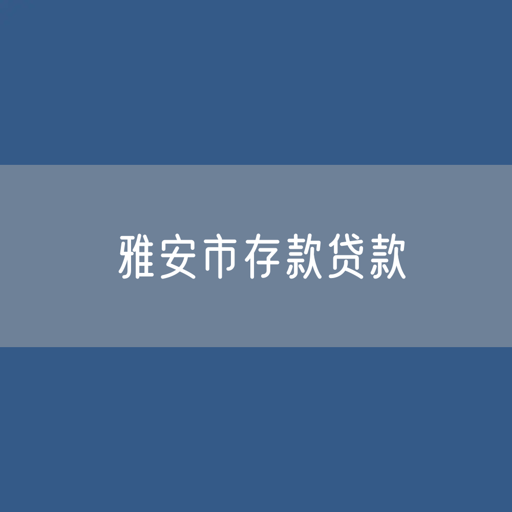 雅安市存款、贷款余额是多少？