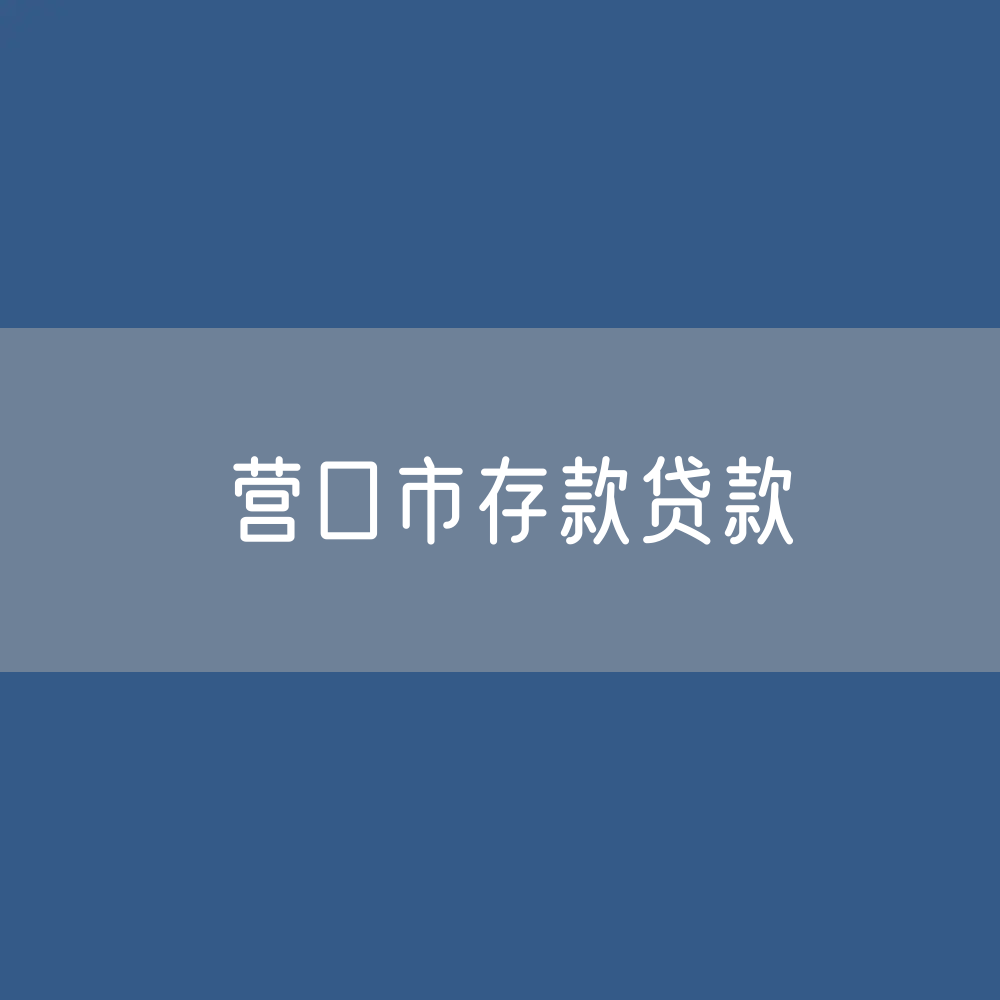 营口市存款、贷款余额是多少？