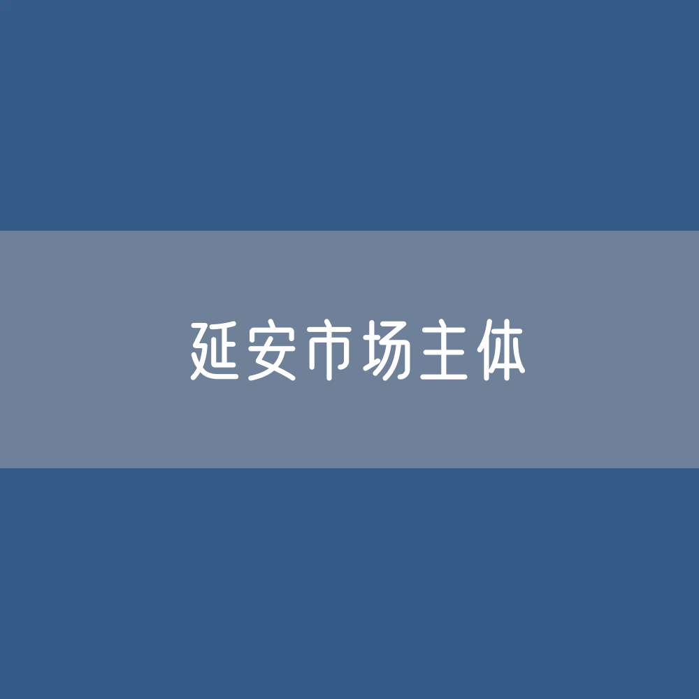 最新延安市场主体登记数据：延安市有多少市场主体？