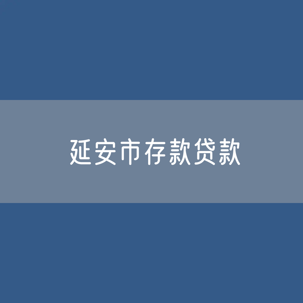 延安市存款、贷款余额是多少？