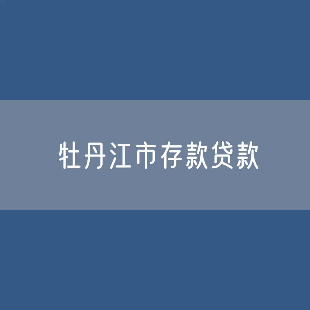 牡丹江市存款、贷款余额是多少？