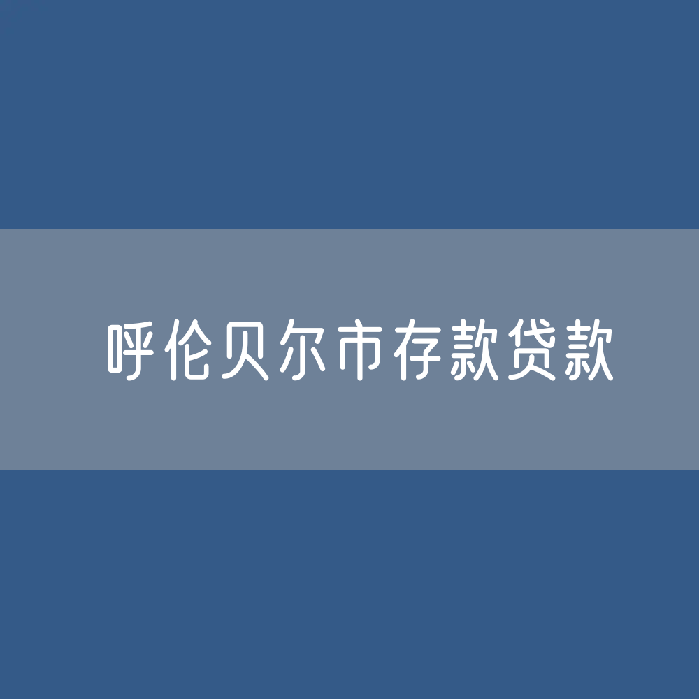 呼伦贝尔市存款、贷款余额是多少？