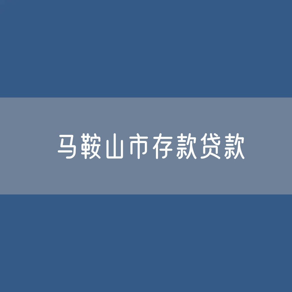 马鞍山市存款、贷款余额是多少？
