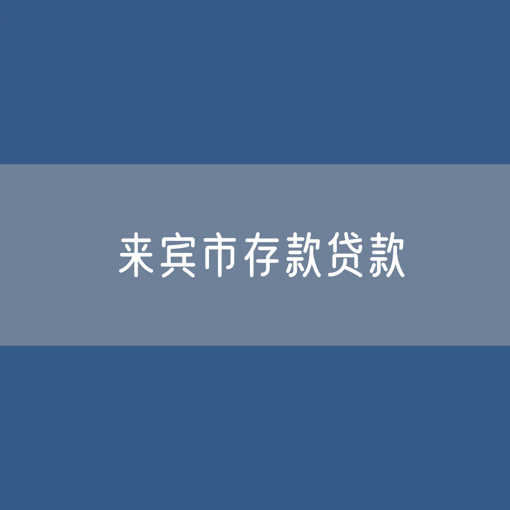 来宾市存款、贷款余额是多少？