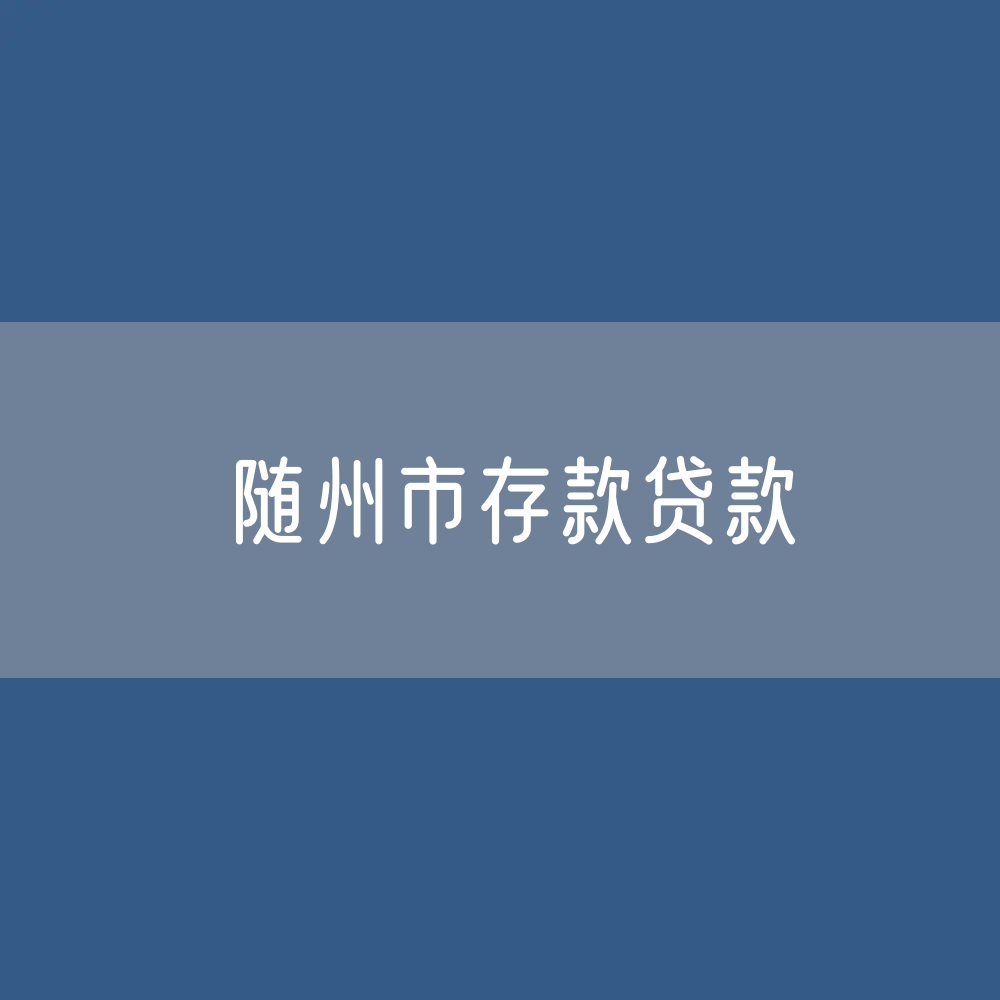 随州市存款、贷款余额是多少？