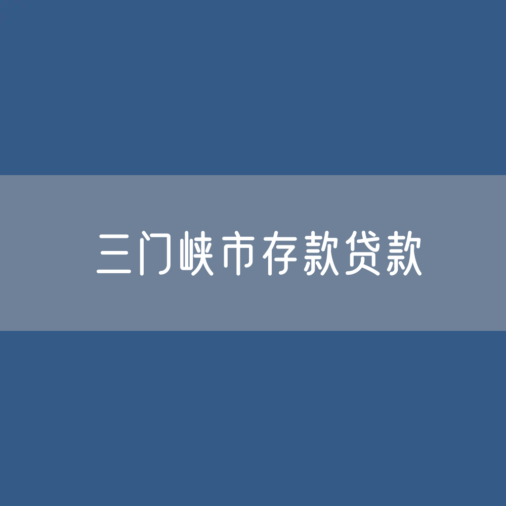 三门峡市存款、贷款余额是多少？