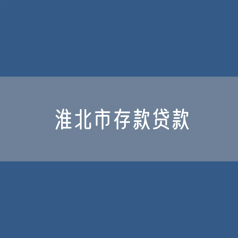 淮北市存款、贷款余额是多少？