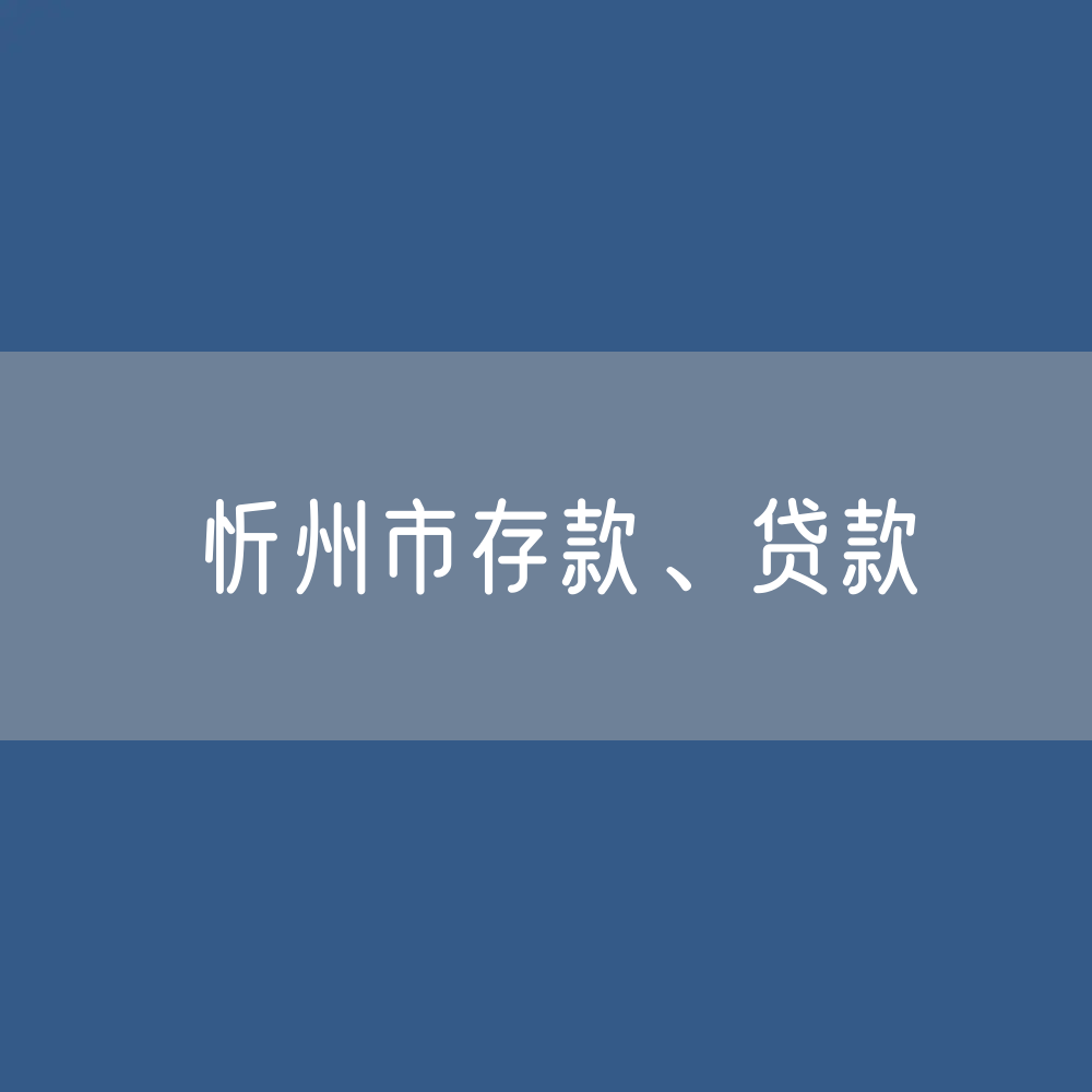 忻州市存款、贷款余额是多少？