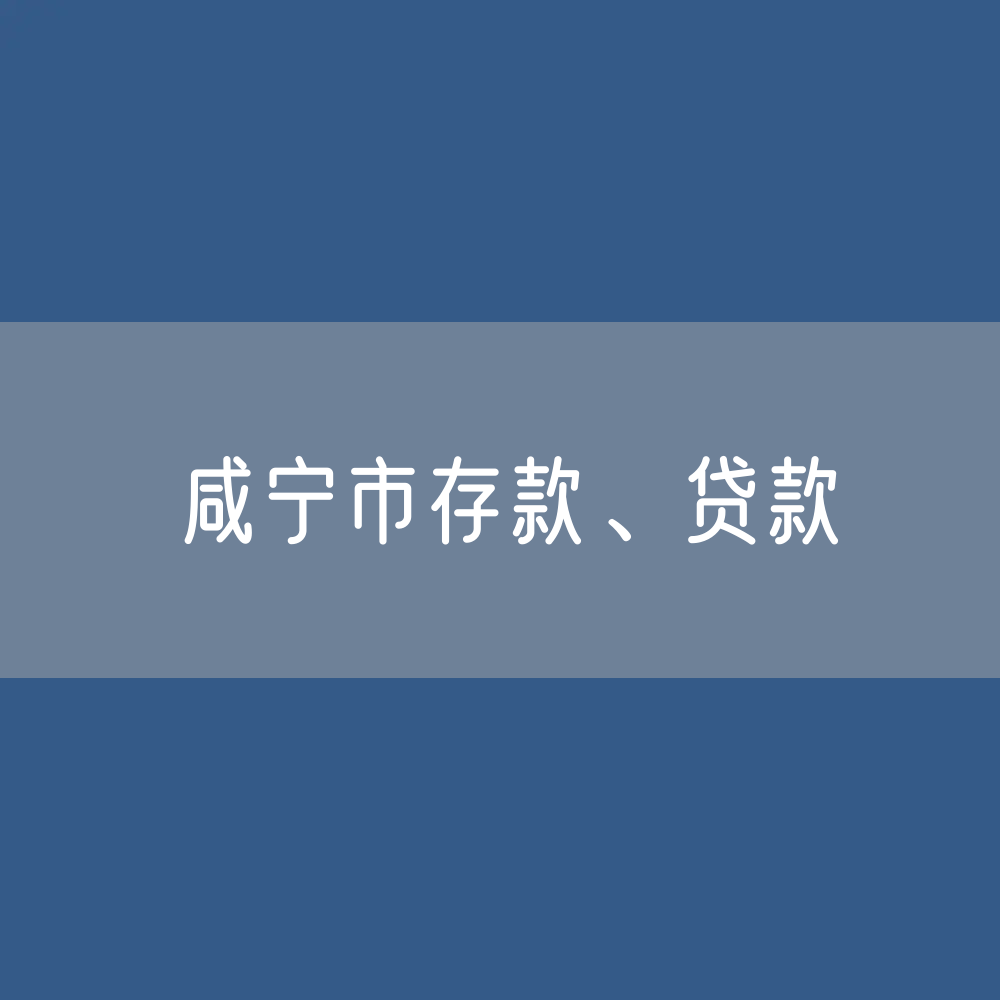 咸宁市存款、贷款余额是多少？