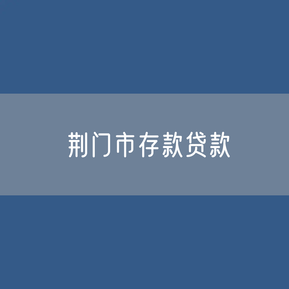 荆门市存款、贷款余额是多少？
