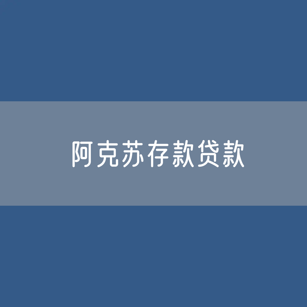 阿克苏存款、贷款余额是多少？