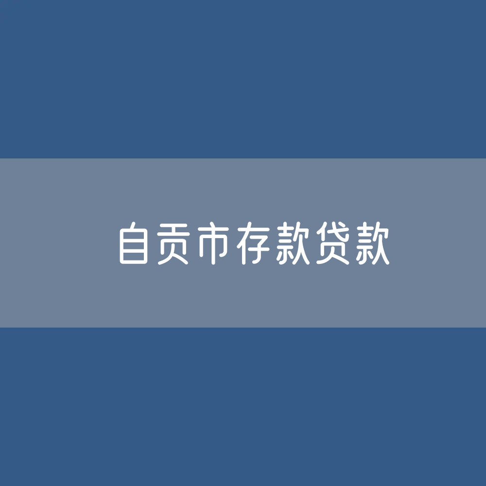自贡市存款、贷款余额是多少？