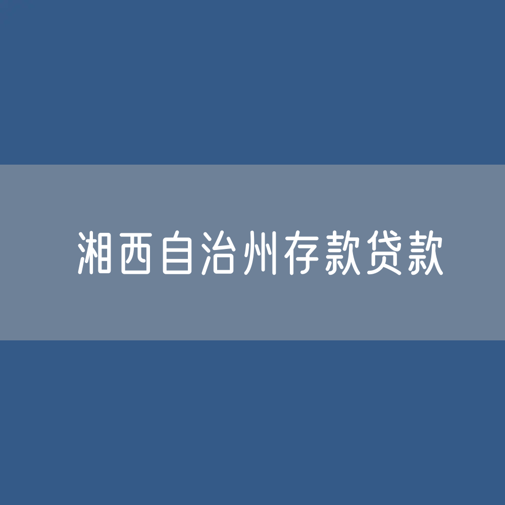 湘西自治州存款、贷款余额是多少？