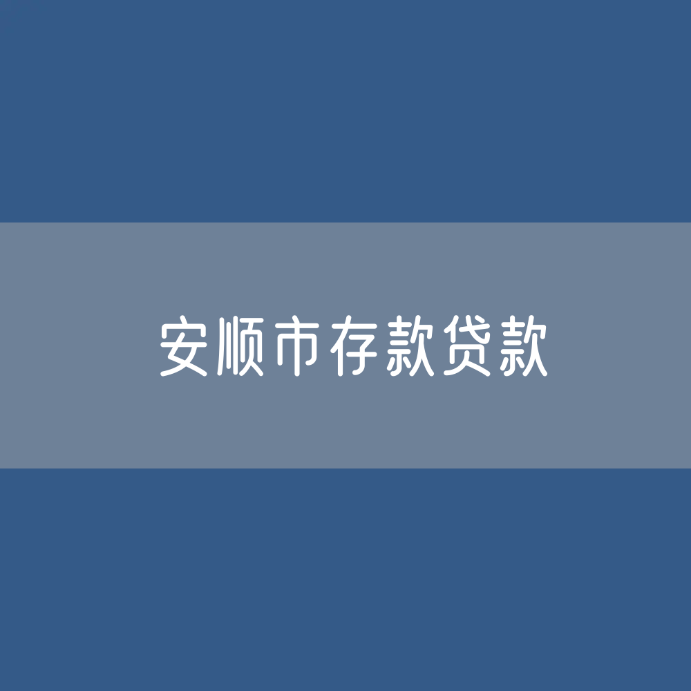 安顺市存款、贷款余额是多少？
