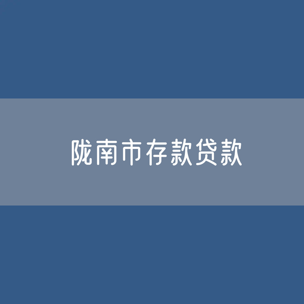 陇南市存款、贷款余额是多少？