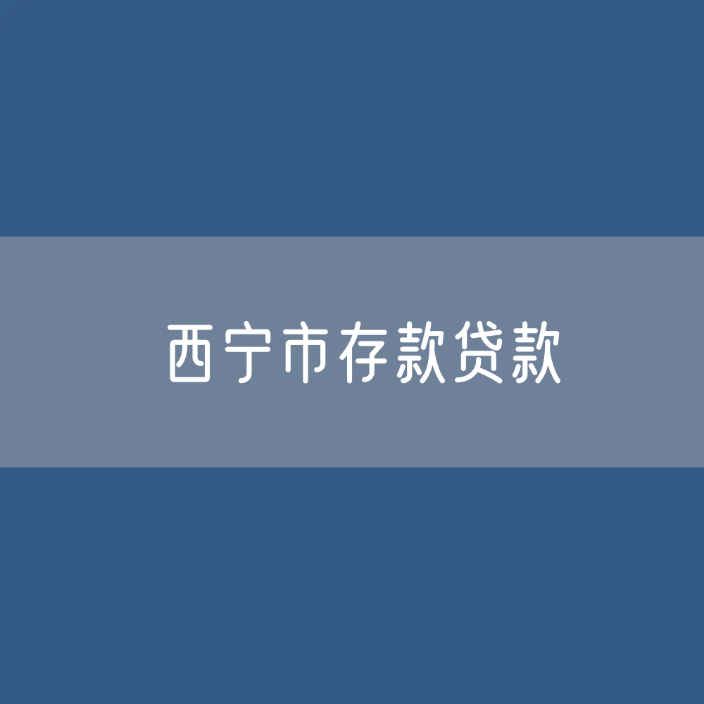 西宁市存款、贷款余额是多少？