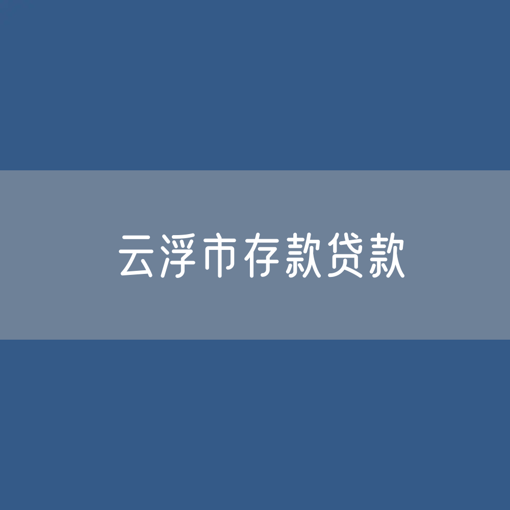云浮市存款、贷款余额是多少？