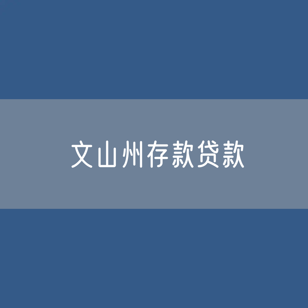 文山州存款、贷款余额是多少？
