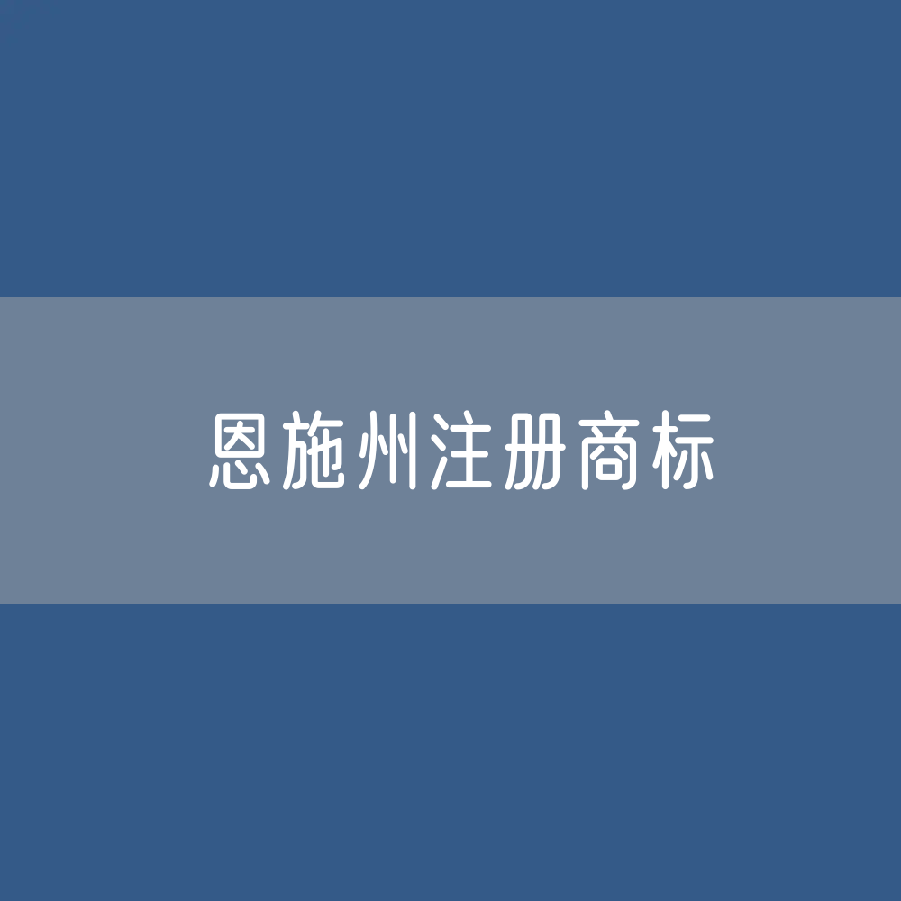 最新恩施州注册商标数据:恩施州有效商标有多少?