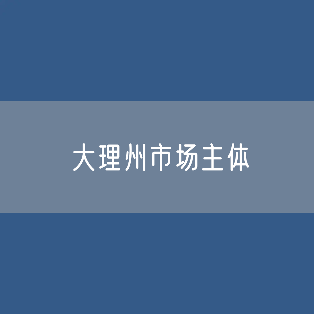 最新大理州市场主体登记数据：大理州有多少市场主体？