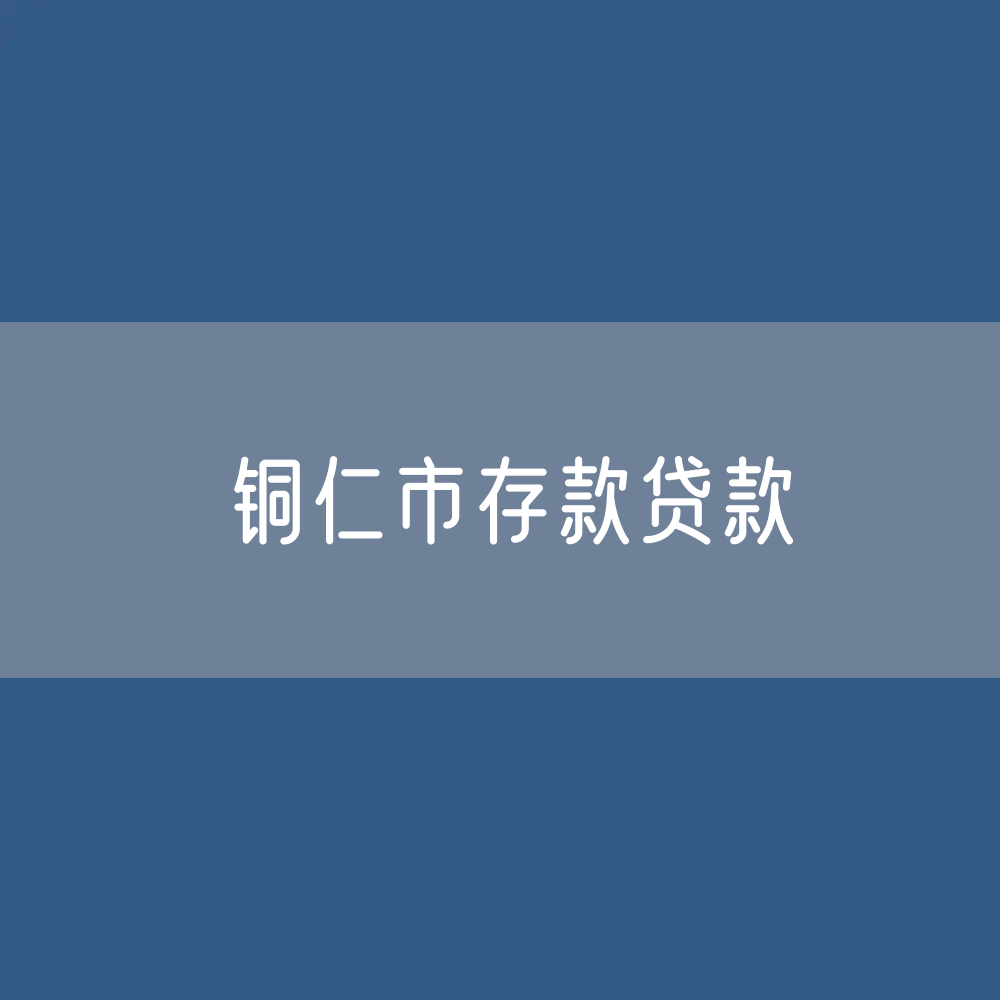 铜仁市存款、贷款余额是多少？