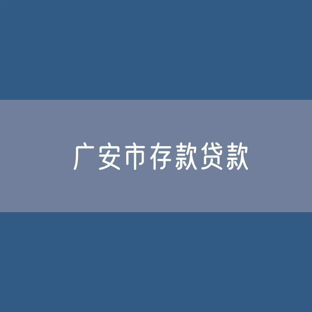 广安市存款、贷款余额是多少？