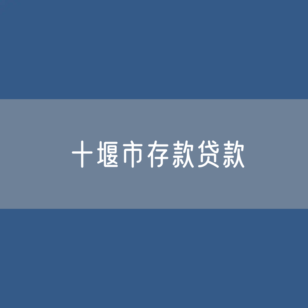 十堰市存款、贷款余额是多少？