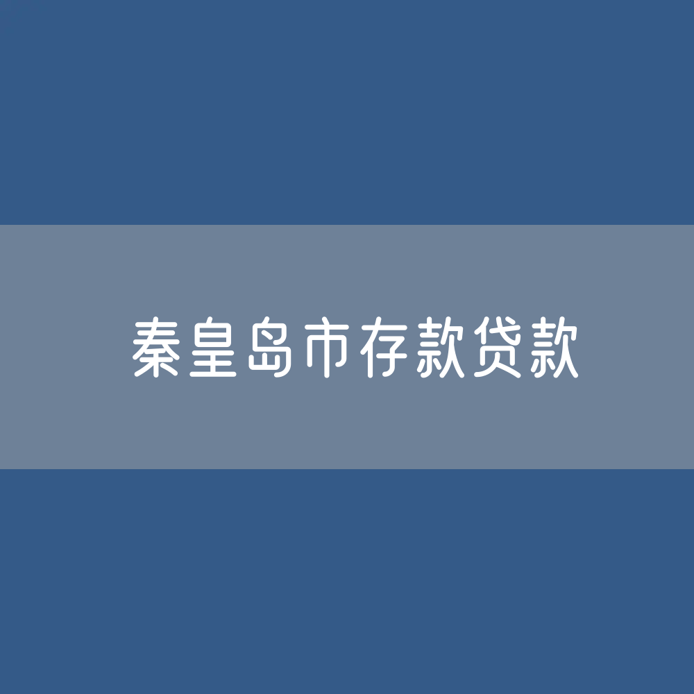 秦皇岛市存款、贷款余额是多少？
