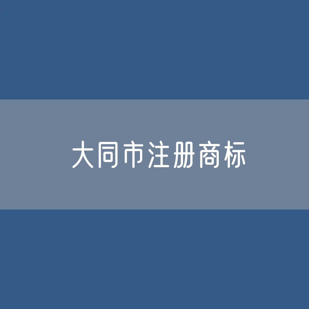 最新大同市注册商标数据:大同市有效商标有多少?