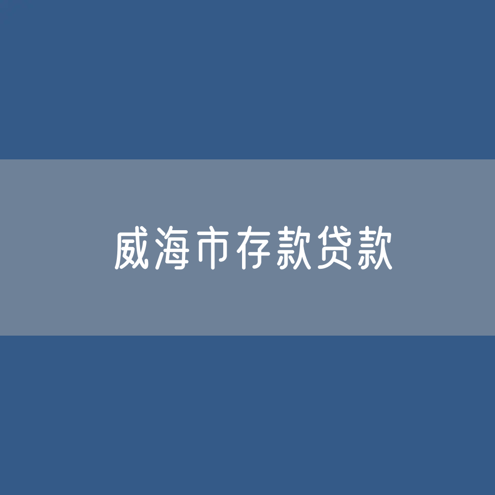 威海市存款、贷款余额是多少？