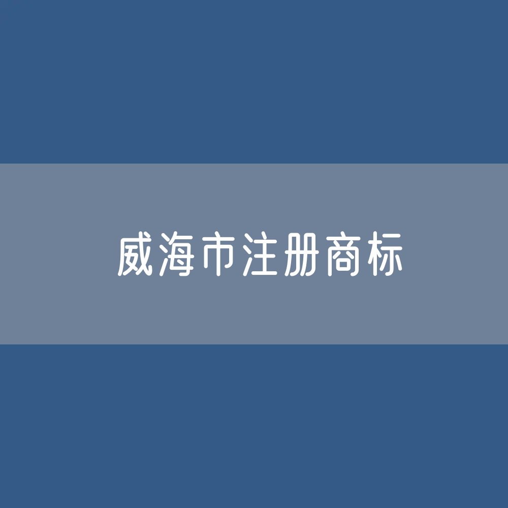 最新威海市注册商标数据:威海市有效商标有多少?