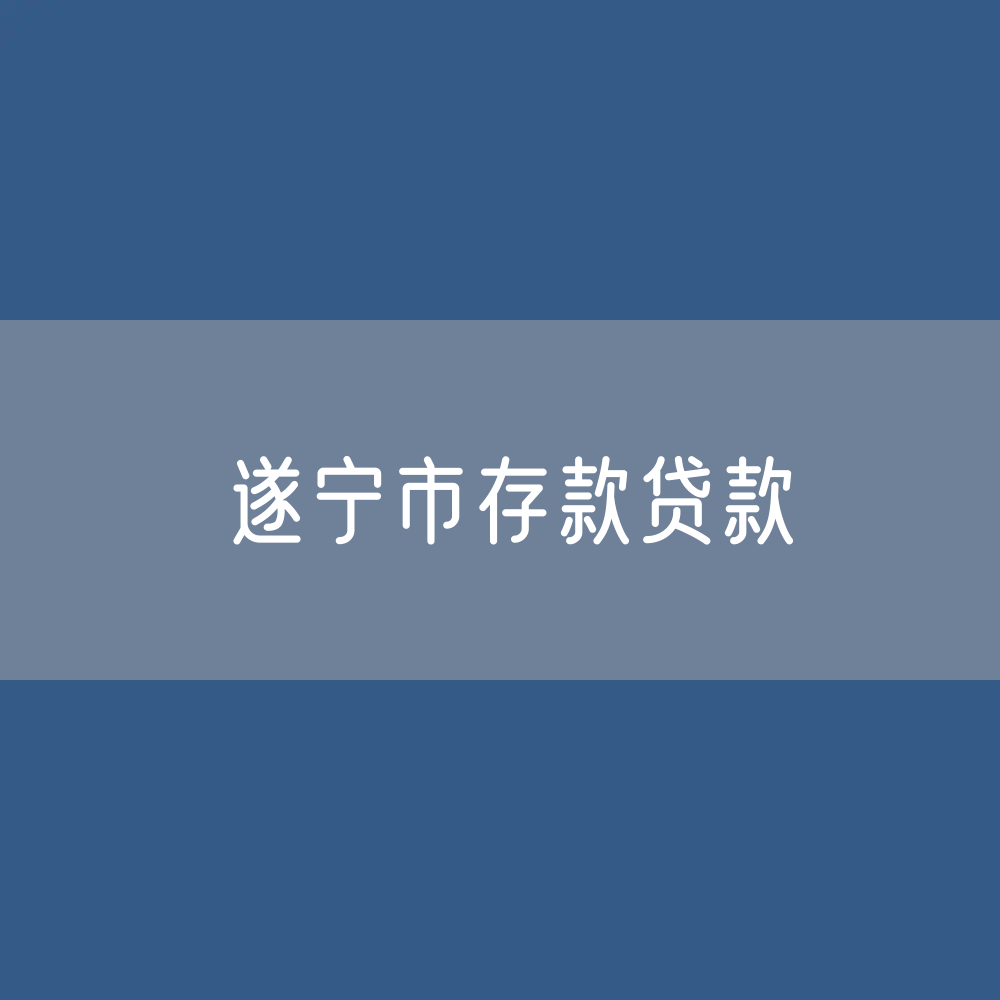 遂宁市存款、贷款余额是多少？