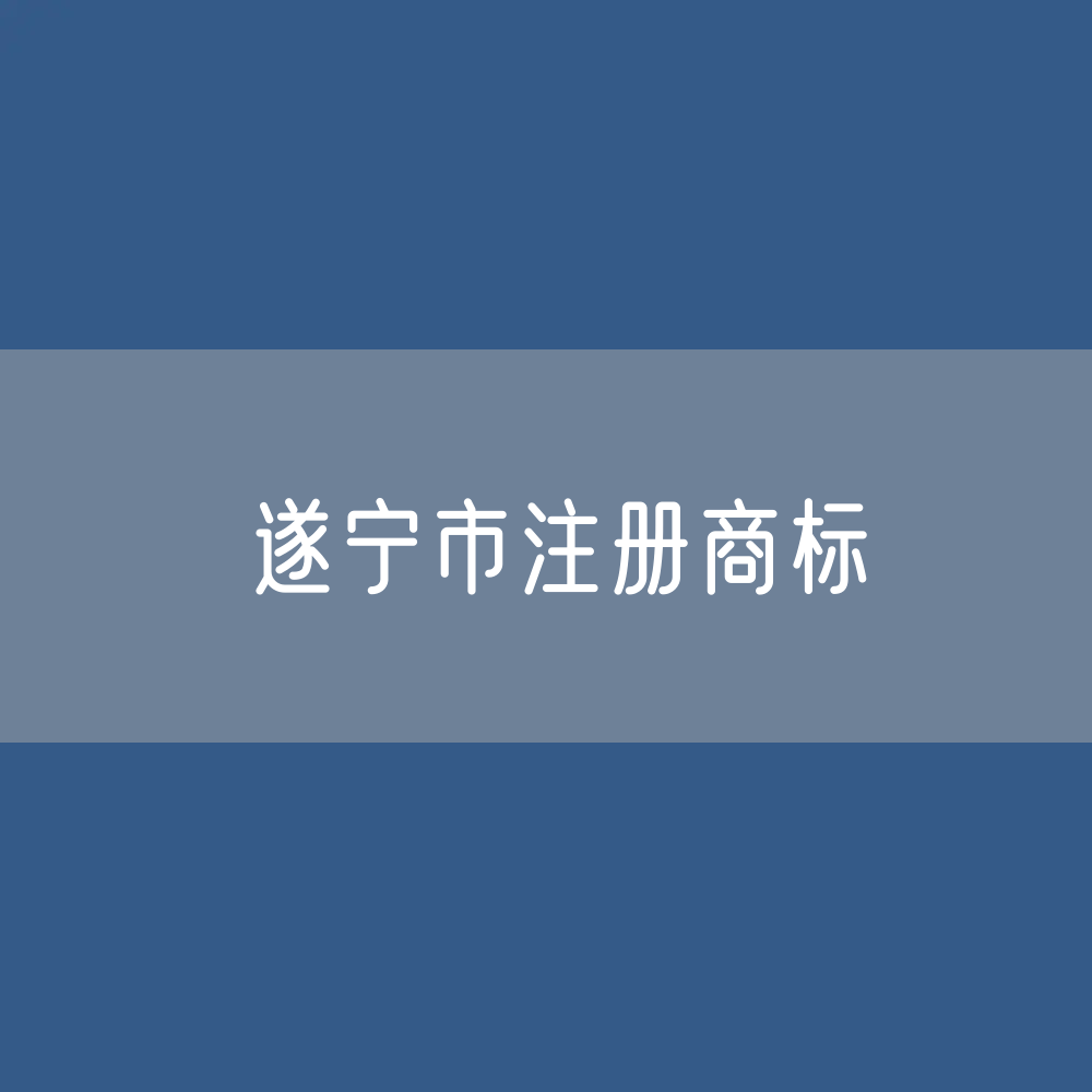 最新遂宁市注册商标数据:遂宁市有效商标有多少?