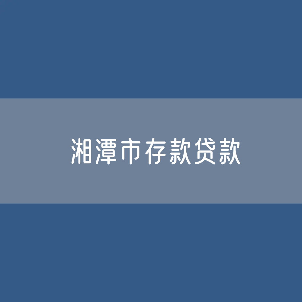 湘潭市存款、贷款余额是多少？