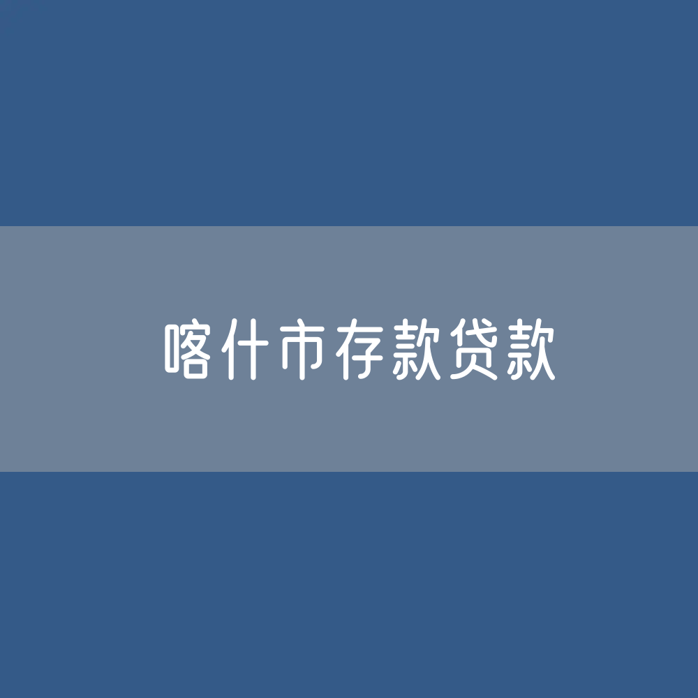 喀什市存款、贷款余额是多少？