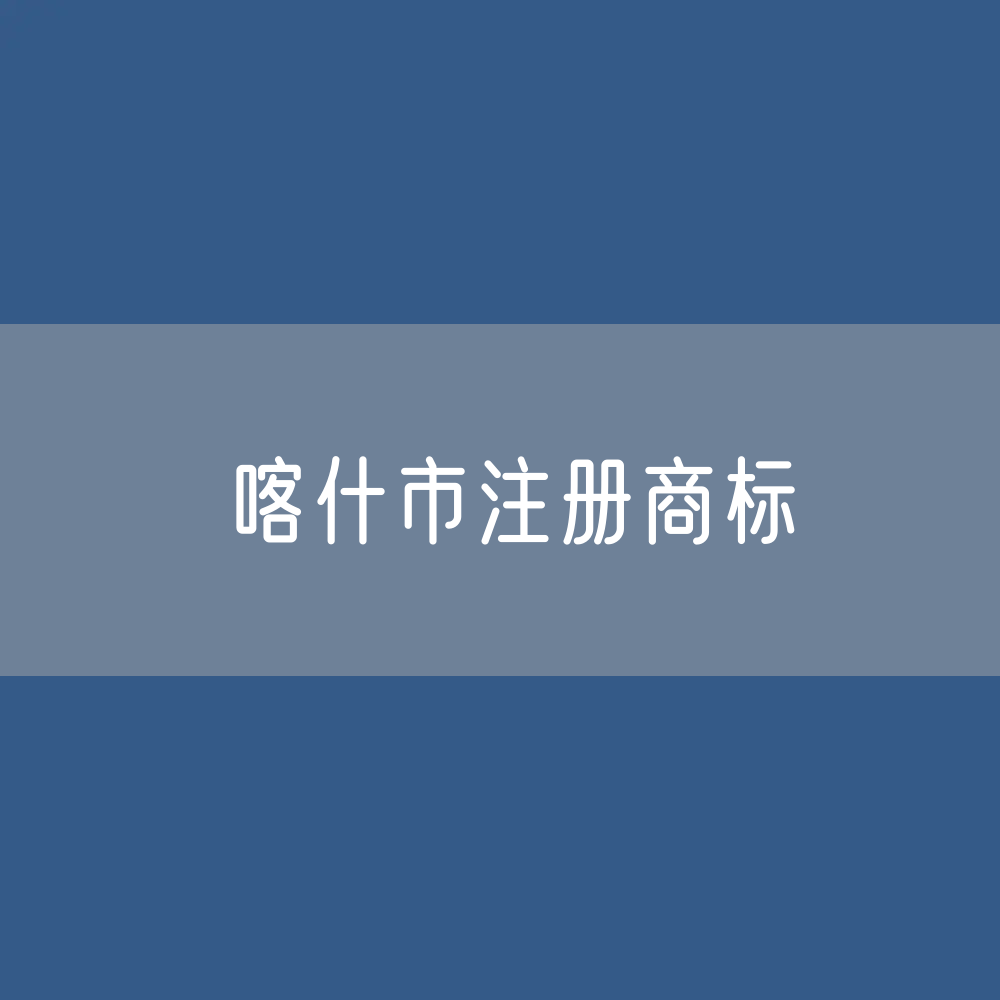 最新喀什市注册商标数据:喀什市有效商标有多少?