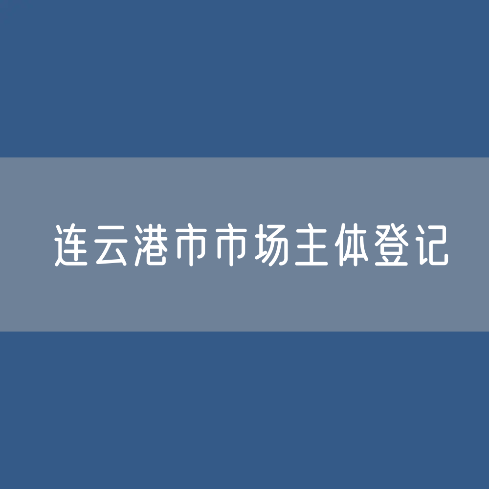 最新连云港市市场主体登记数据：连云港有多少市场主体？