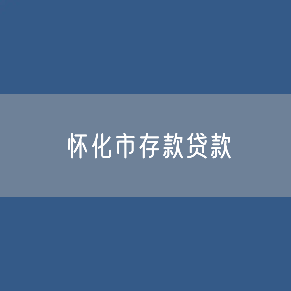 怀化市存款、贷款余额是多少？