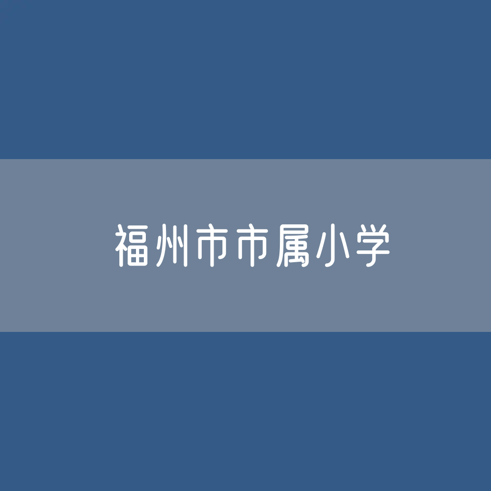 福州市市属小学有几所？福州市属小学划片小区？