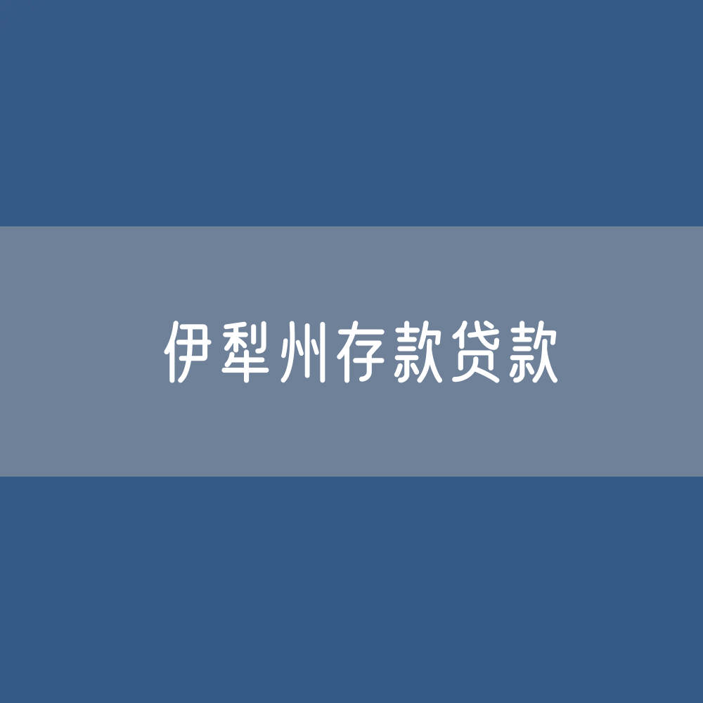 伊犁州存款、贷款余额是多少？