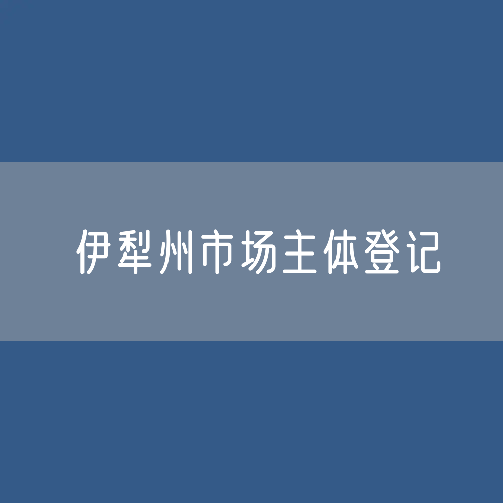 最新伊犁州市场主体登记数据：伊犁州有多少市场主体？