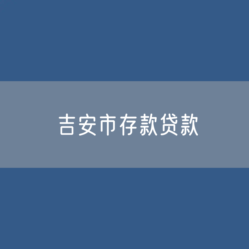 吉安市存款、贷款余额是多少？