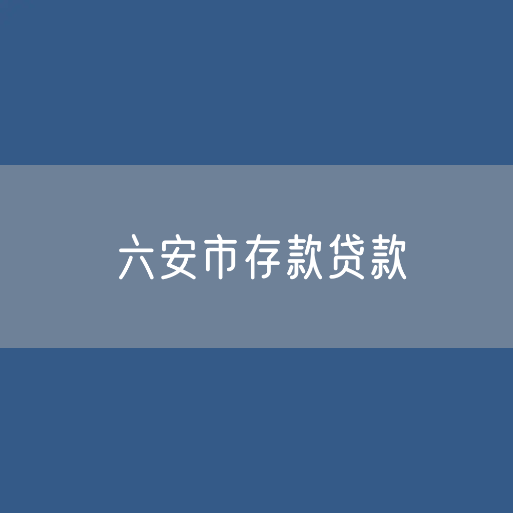 六安市存款、贷款余额是多少？