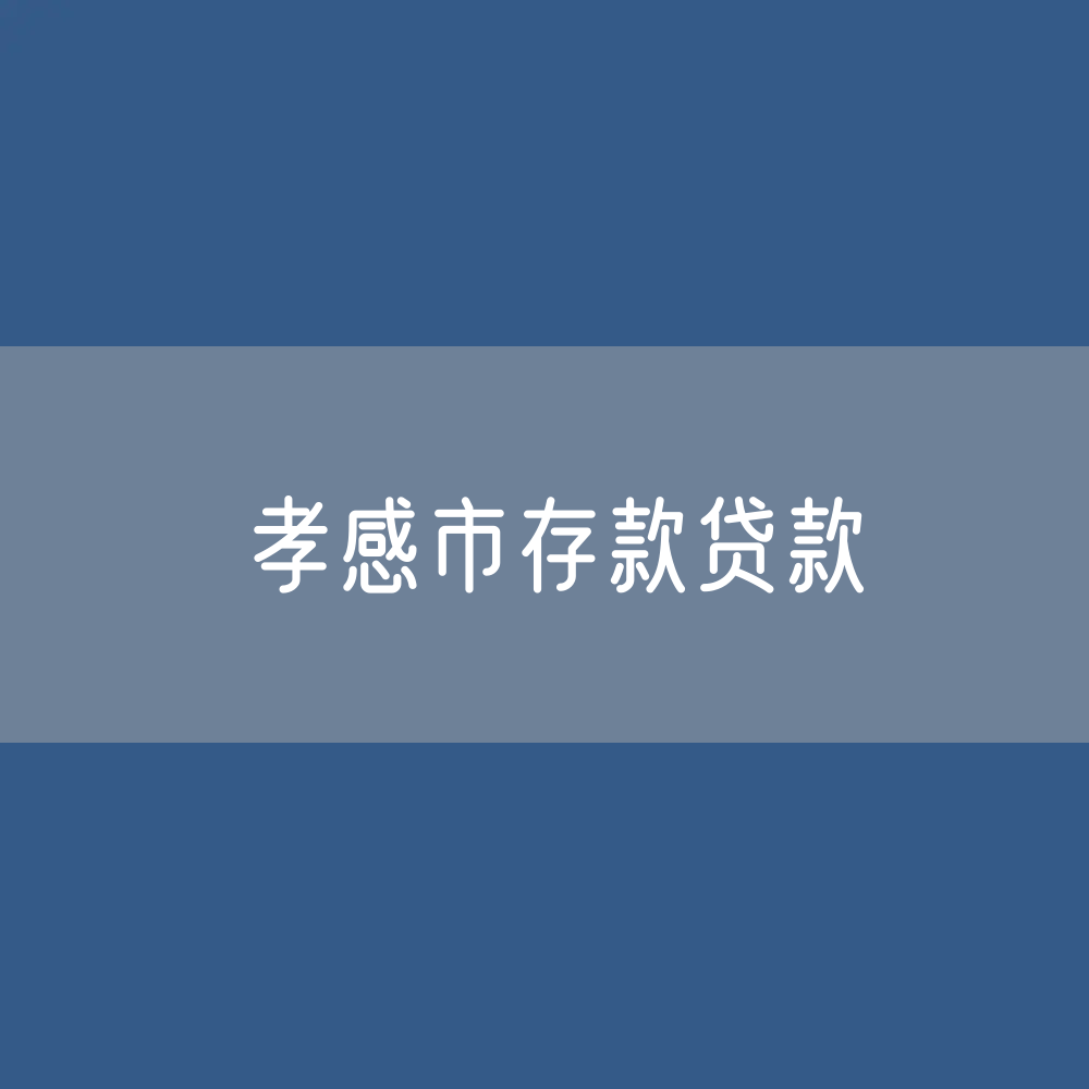 孝感市存款、贷款余额是多少？
